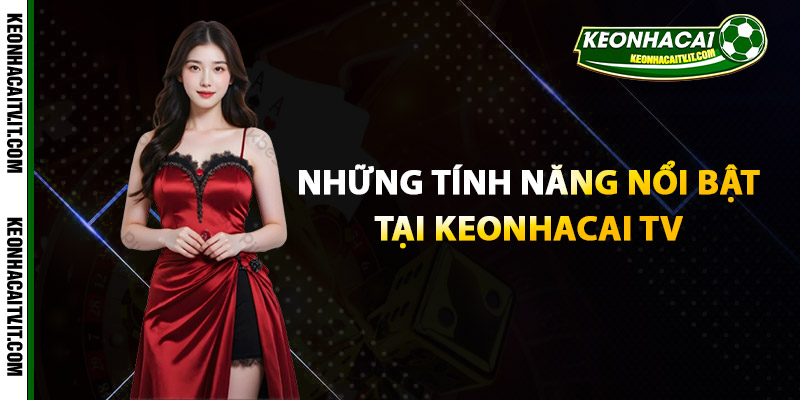 Keonhacai TV - Trang Web Tin Tức | Cập Nhật Thông Tin 24/7 2 Những tính năng nổi bật tại Keonhacai TV