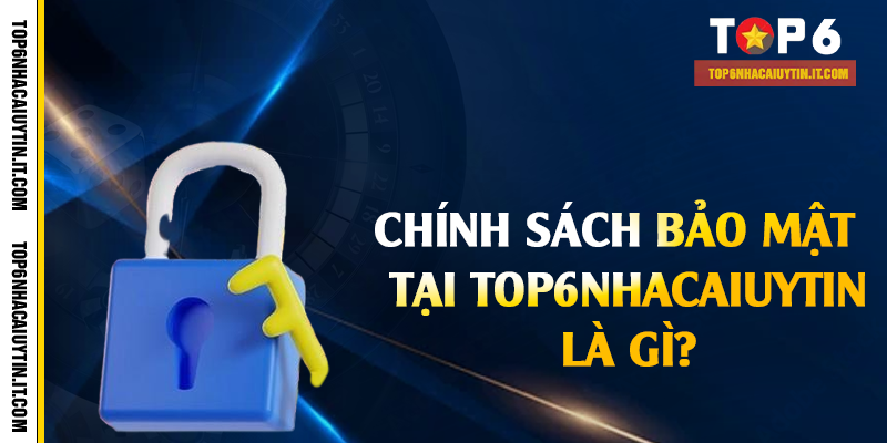 Chính sách bảo mật tại Top6nhacaiuytin là gì?